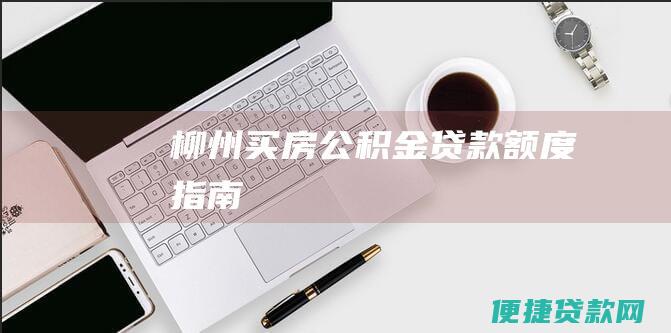 柳州买房公积金贷款额度指南