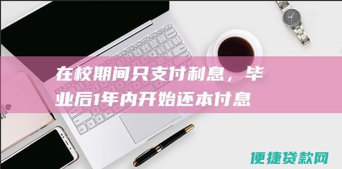 在校期间只支付利息，毕业后1年内开始还本付息