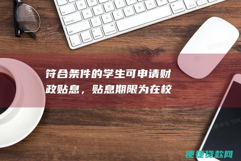 符合条件的学生可申请财政贴息，贴息期限为在校期间及毕业后2年，贴息利率按当地财政规定执行