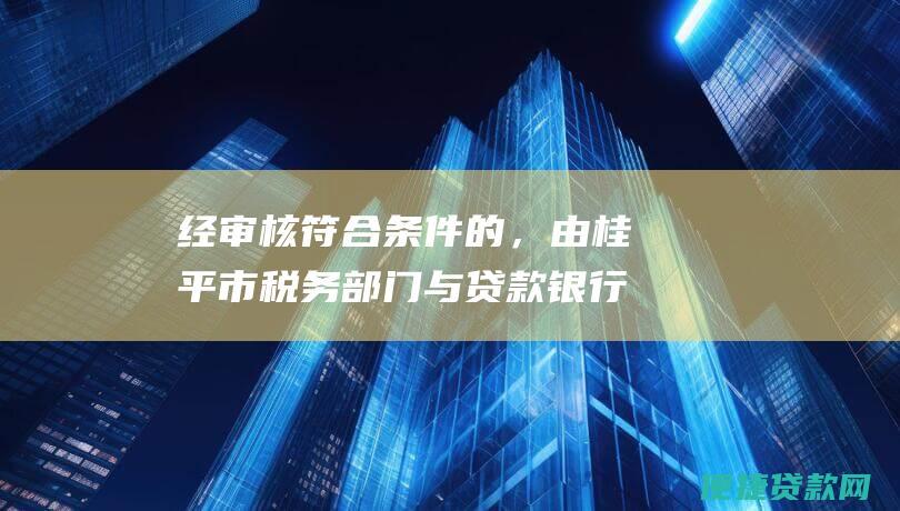 经审核符合条件的，由桂平市税务部门与贷款银行签订贷款合同