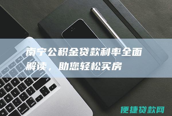 南宁公积金贷款全面解读，助您轻松买房