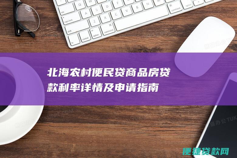 北海农村便民贷商品房贷款利率详情及申请指南