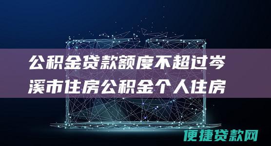 公积金贷款额度不超过岑溪市住房公积金个人住房贷款最高贷款额度