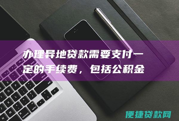 办理异地贷款需要支付一定的手续费，包括公积金异地贷款委托管理费、公证费、评估费等。