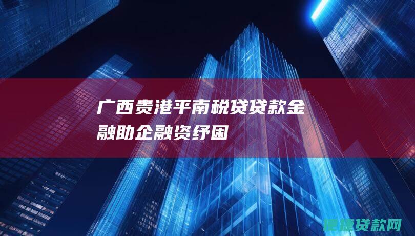 广西贵港平南税贷贷款：金融助企融资纾困