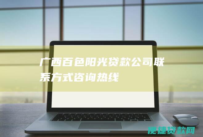 广西百色阳光贷款公司联系方式：咨询热线