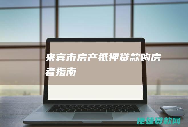 来宾市房产抵押贷款：购房者指南