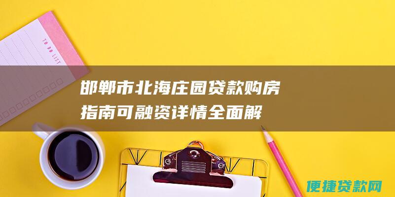 邯郸市北海庄园贷款购房指南: 可融资详情全面解析