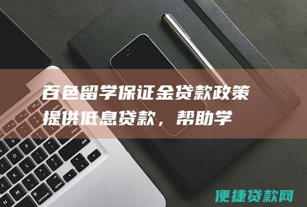 百色留学保证金贷款政策：提供低息贷款，帮助学生顺利出国深造