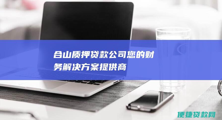 合山质押贷款公司：您的财务解决方案提供商