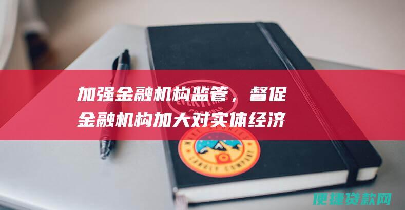 加强金融机构监管，督促金融机构加大对实体经济