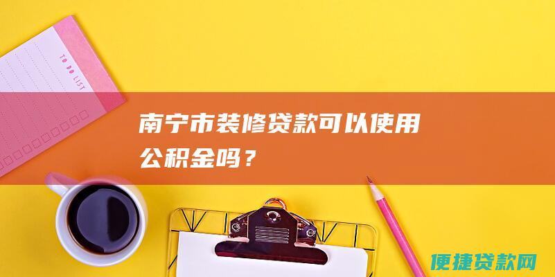 南宁市装修贷款：可以使用公积金吗？