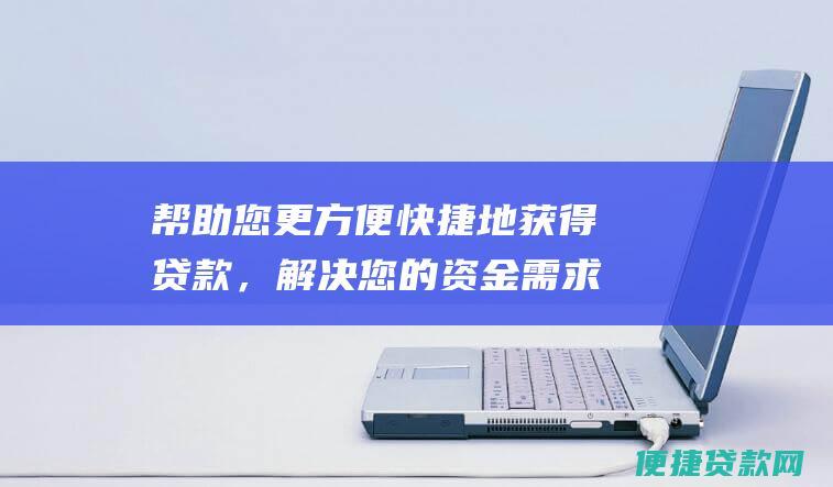 帮助您更方便快捷地获得贷款，解决您的资金需求。