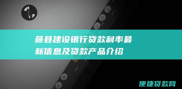 藤县建设银行贷款利率最新信息及贷款产品介绍