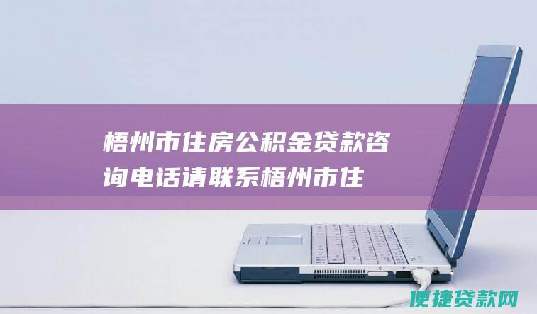 梧州市住房公积金贷款咨询电话：请联系梧州市住房公积金管理中心