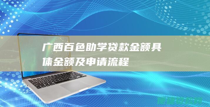 广西百色助学贷款金额：具体金额及申请流程