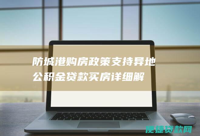 防城港购房政策：支持异地公积金贷款买房详细解答