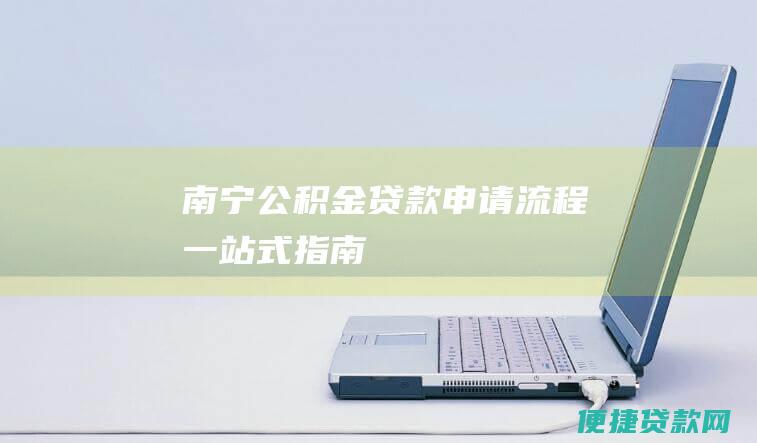 南宁公积金贷款申请流程：一站式指南