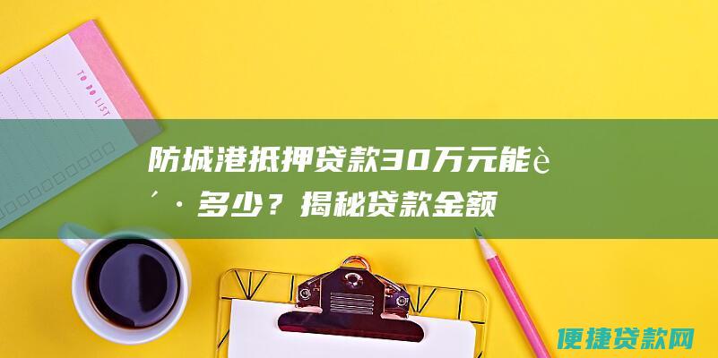 防城港抵押贷款30万元能贷多少？揭秘贷款金额详细计算方式