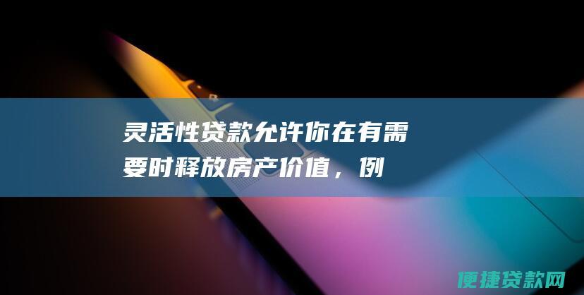 灵活性贷款允许你在有需要时释放房产价值，例