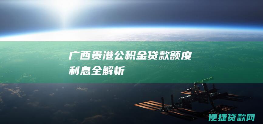 广西贵港公积金贷款：额度、利息全解析