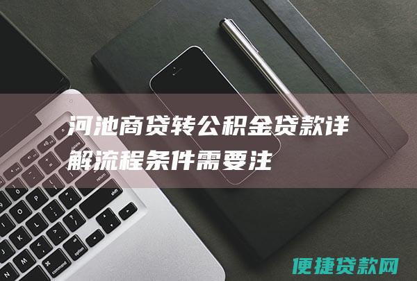 河池商贷转公积金贷款详解：流程、条件、需要注意的事项