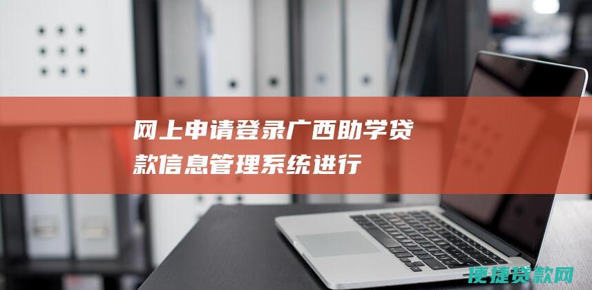 网上申请: 登录广西助学贷款信息管理系统(进行网上申请;