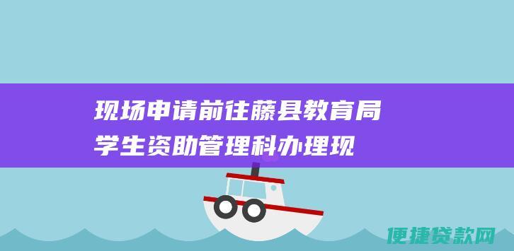 现场申请: 前往藤县教育局学生资助管理科办理现场申请。