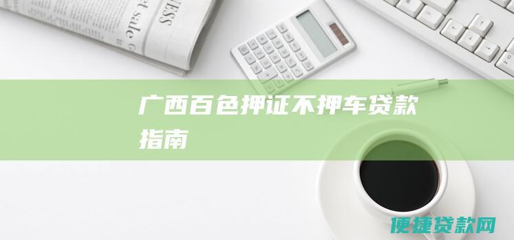 广西百色押证不押车贷款指南