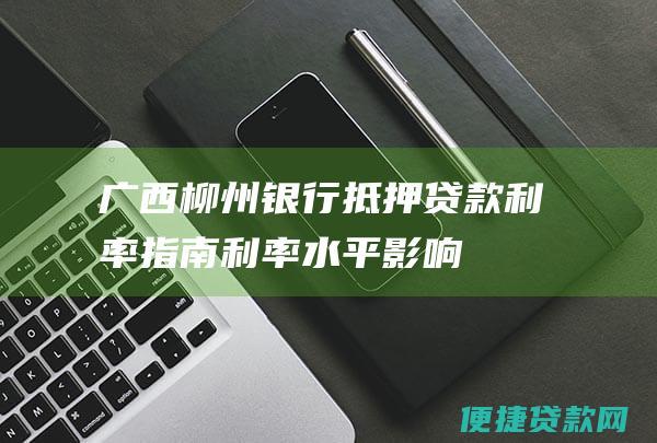 广西柳州银行抵押贷款利率指南：利率水平、影响因素和计算方法