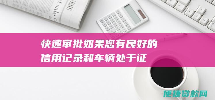 快速审批：如果您有良好的信用记录和车辆处于证明和信用报告等文件。