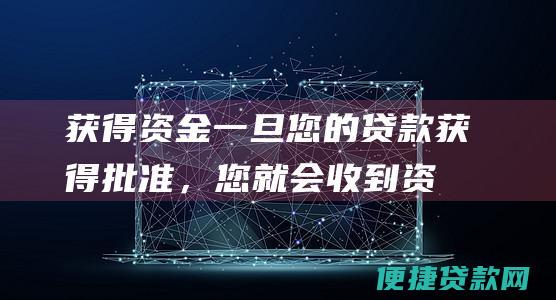 获得资金：一旦您的贷款获得批准，您就会收到资金。