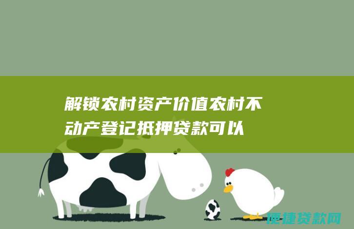 解锁农村资产价值：农村不动产登记抵押贷款可以有效盘活农村闲置资产，将其转化为可抵押、可融资的资产，提高农村资产变现效率。