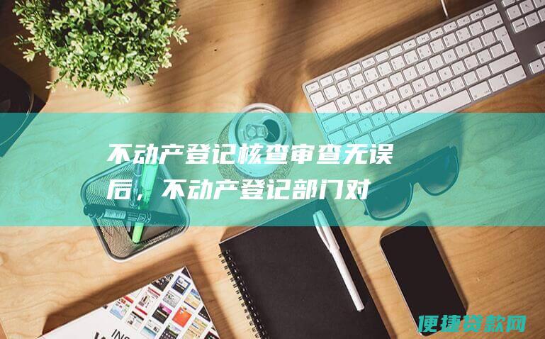 不动产登记核查审查无误后，不动产登记部门对