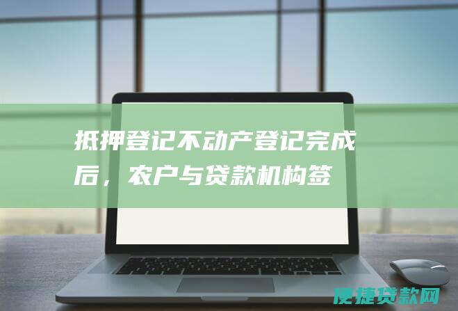 抵押登记：不动产登记完成后，农户与贷款机构签订抵押贷款合同，并向不动产登记部门申请抵押登记。