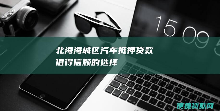 北海海城区汽车抵押贷款：值得信赖的选择