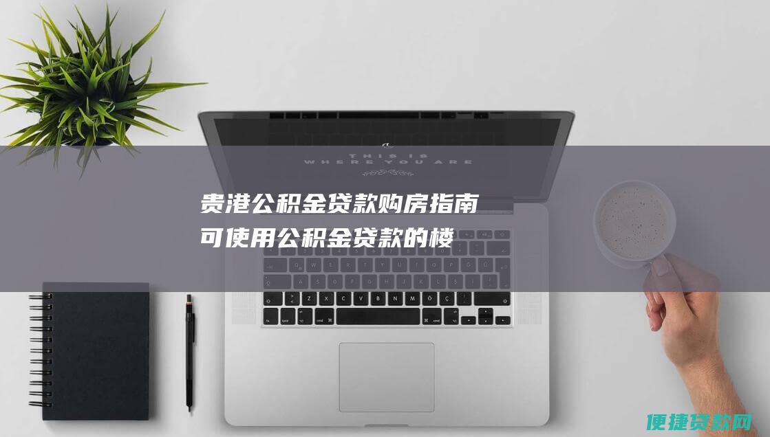 贵港公积金贷款购房指南：可使用公积金贷款的楼盘一览