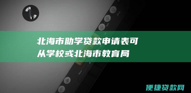 北海市助学贷款申请表（可从学校或北海市教育局网站下载）