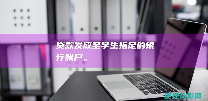 贷款发放至学生指定的银行账户。