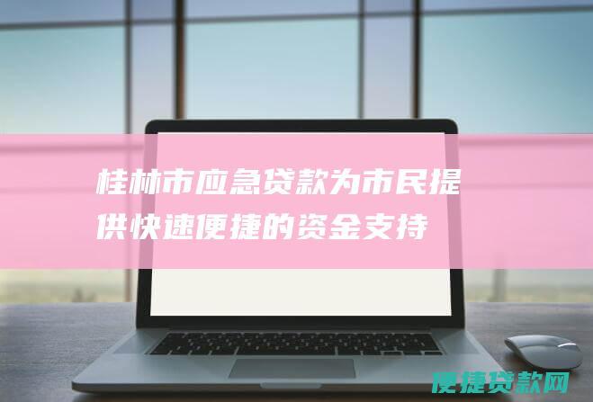 桂林市应急贷款：为市民提供快速便捷的资金支持