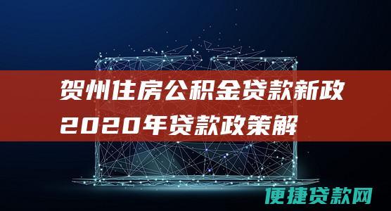 贺州住房公积金贷款新政：2020年贷款政策解读