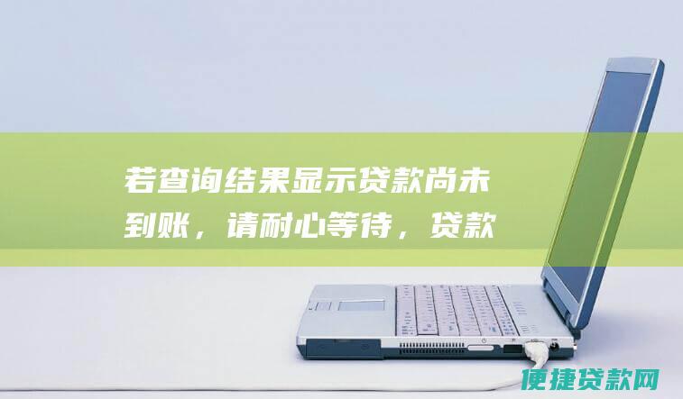 若查询结果显示贷款尚未到账，请耐心等待，贷款