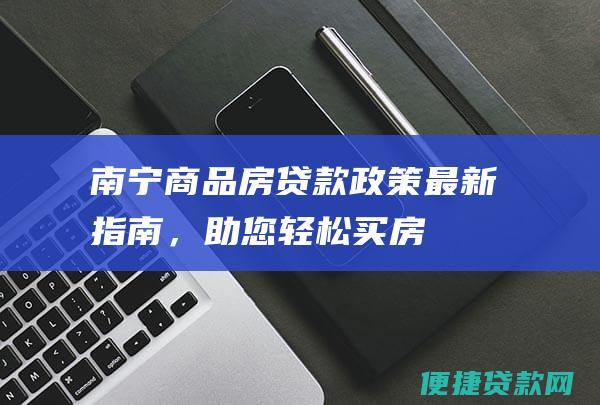 南宁商品房贷款政策：最新指南，助您轻松买房