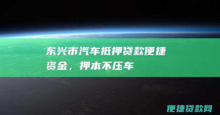 东兴市汽车抵押贷款：便捷资金，押本不压车