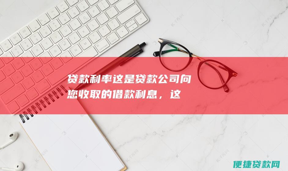 贷款利率：这是贷款公司向您收取的借款利息，这是影响您总还款金额的主要因素。