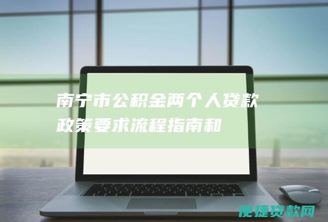 南宁市公积金两个人贷款：政策要求、流程指南和注意事项