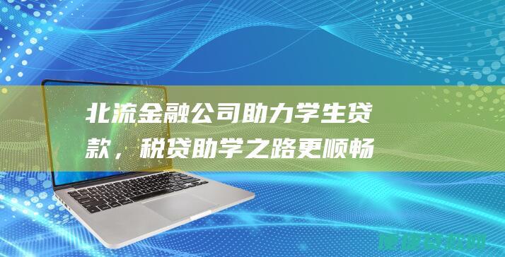 北流金融公司助力学生贷款，税贷助学之路更顺畅