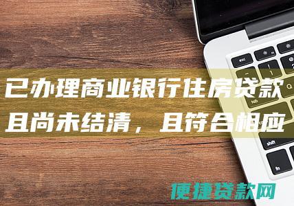 已办理商业银行住房贷款且尚未结清，且符合相应贷款合同约定；