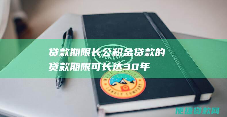 贷款期限长：公积金贷款的贷款期限可长达30年，缓解还款压力。