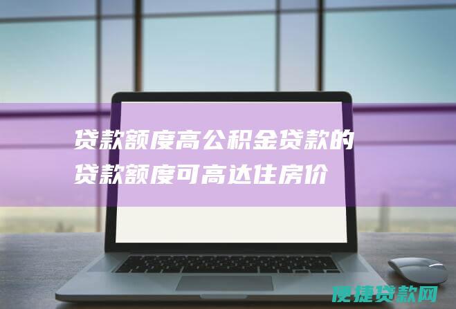 贷款额度高公积金贷款的贷款额度可高达住房价